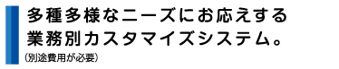 多種多様なニーズにお応えする業務別カスタマイズシステム